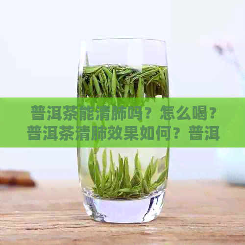 普洱茶能清肺吗？怎么喝？普洱茶清肺效果如何？普洱茶可以润肺、化痰吗？