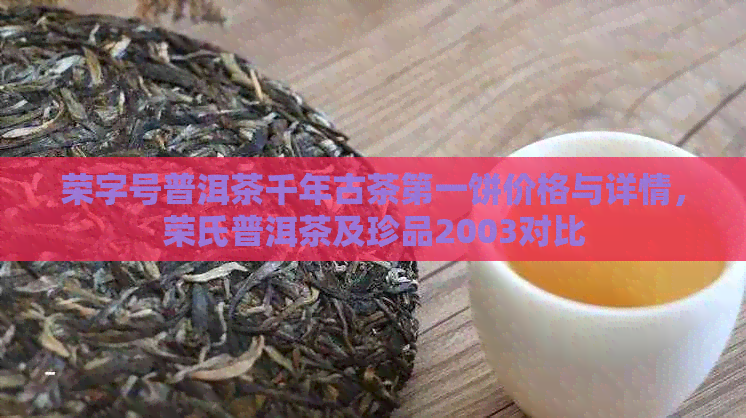 荣字号普洱茶千年古茶之一饼价格与详情，荣氏普洱茶及珍品2003对比