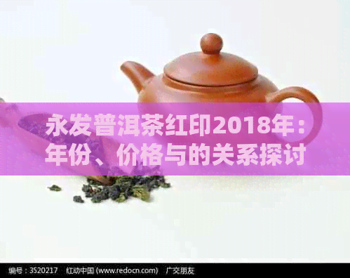 永发普洱茶红印2018年：年份、价格与的关系探讨