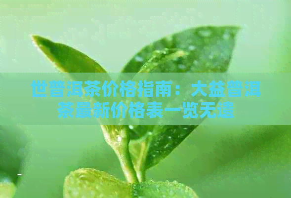 世普洱茶价格指南：大益普洱茶最新价格表一览无遗