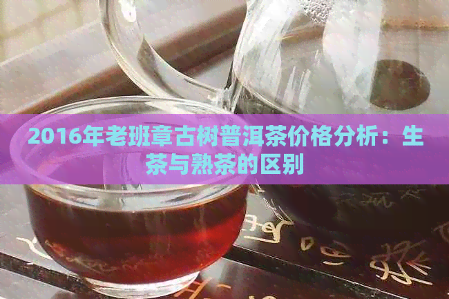 2016年老班章古树普洱茶价格分析：生茶与熟茶的区别