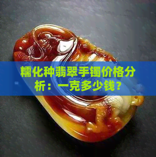 糯化种翡翠手镯价格分析：一克多少钱？