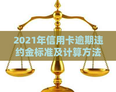 2021年信用卡逾期违约金标准及计算方法：如何计算信用卡逾期产生的费用？