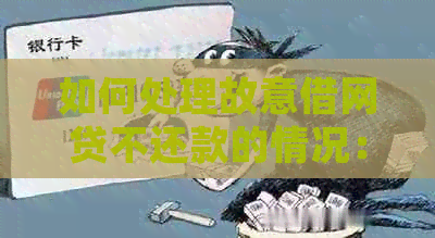 如何处理故意借网贷不还款的情况：全面解决方案与建议