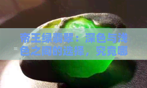 帝王绿翡翠：深色与浅色之间的选择，究竟哪种更好？