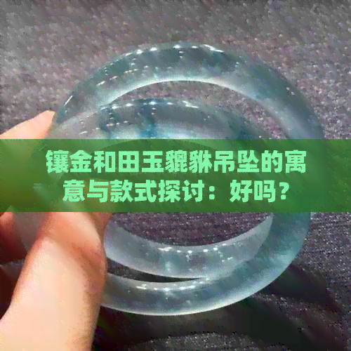 镶金和田玉貔貅吊坠的寓意与款式探讨：好吗？