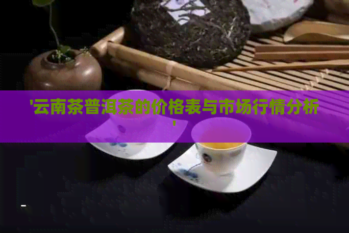 '云南茶普洱茶的价格表与市场行情分析'