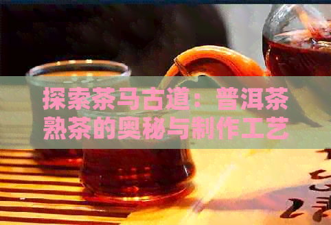 探索茶马古道：普洱茶熟茶的奥秘与制作工艺