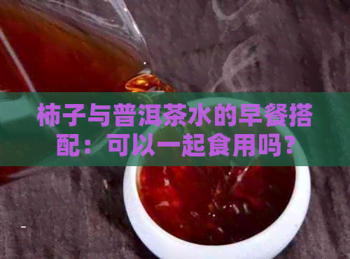 柿子与普洱茶水的早餐搭配：可以一起食用吗？