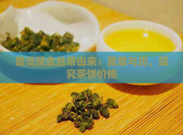 普洱茶金丝带由来：寓意与历，探究茶饼价格