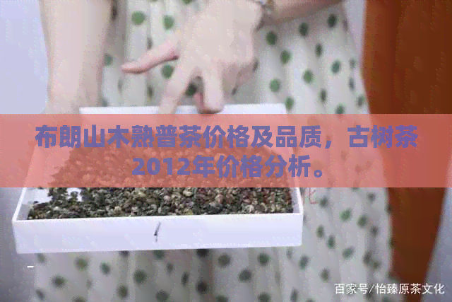 布朗山木熟普茶价格及品质，古树茶2012年价格分析。