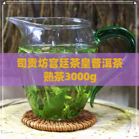 司贡坊宫廷茶皇普洱茶熟茶3000g