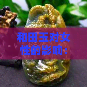 和田玉对女性的影响：天天佩戴的好处与性格特征探究