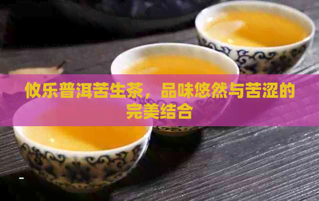 攸乐普洱苦生茶，品味悠然与苦涩的完美结合