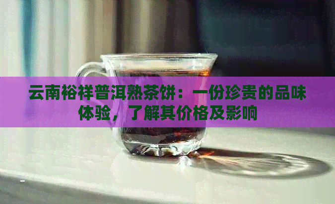 云南裕祥普洱熟茶饼：一份珍贵的品味体验，了解其价格及影响