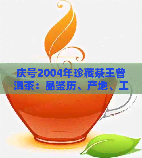 庆号2004年珍藏茶王普洱茶：品鉴历、产地、工艺与口感的全方位解析