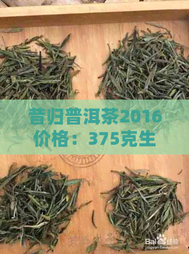 昔归普洱茶2016价格：375克生茶报价