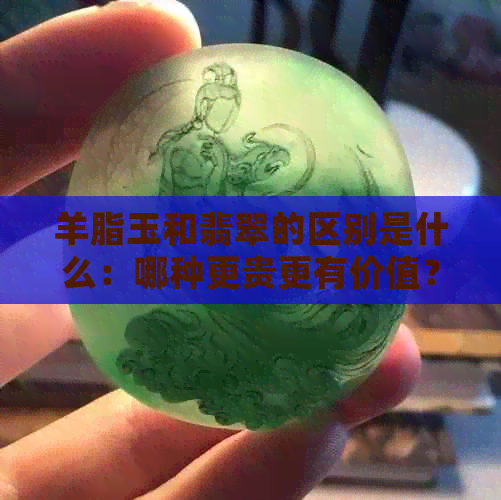 羊脂玉和翡翠的区别是什么：哪种更贵更有价值？