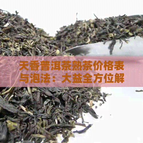 天香普洱茶熟茶价格表与泡法：大益全方位解析