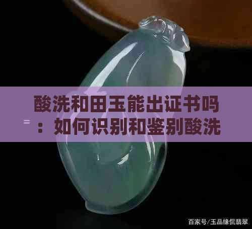 酸洗和田玉能出证书吗：如何识别和鉴别酸洗和田玉？