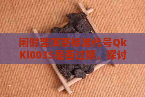 闲时普洱茶标准代号QkKl003S是否过期，探讨普洱茶时光及吟唱之一集内容