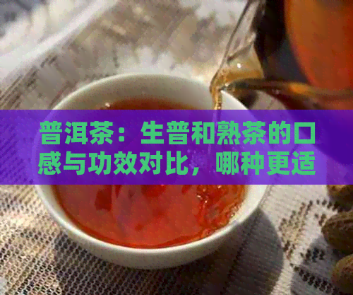 普洱茶：生普和熟茶的口感与功效对比，哪种更适合您？