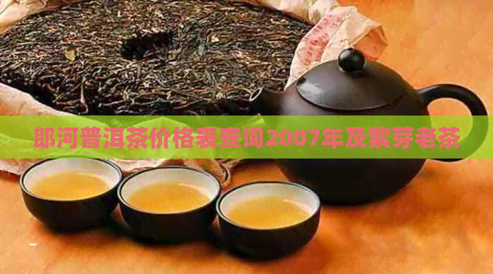 郎河普洱茶价格表查询2007年及紫芽老茶