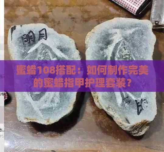 蜜蜡108搭配：如何制作完美的蜜蜡指甲护理套装？