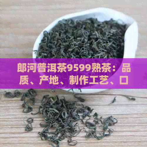 郎河普洱茶9599熟茶：品质、产地、制作工艺、口感与品鉴全方位解析