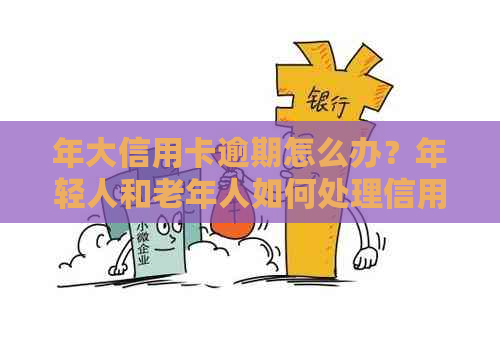 年大信用卡逾期怎么办？年轻人和老年人如何处理信用卡逾期问题？