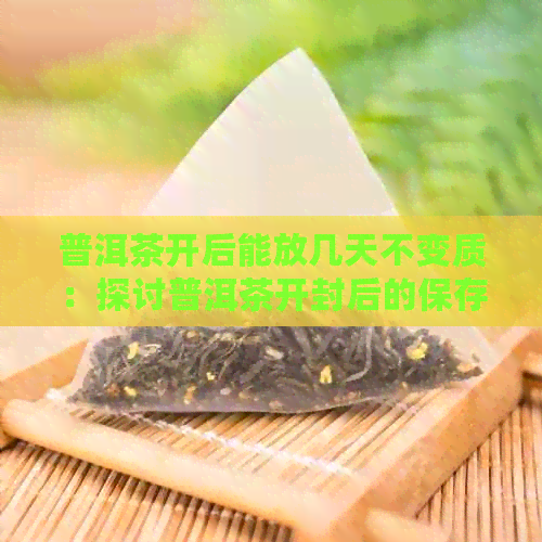 普洱茶开后能放几天不变质：探讨普洱茶开封后的保存时间