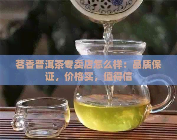 茗香普洱茶专卖店怎么样：品质保证，价格实，值得信