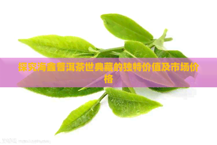 探究海鑫普洱茶世典藏的独特价值及市场价格