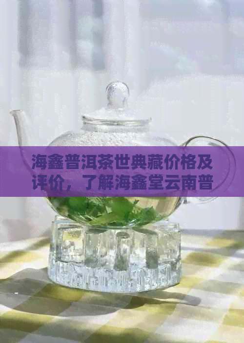 海鑫普洱茶世典藏价格及评价，了解海鑫堂云南普洱茶熟茶