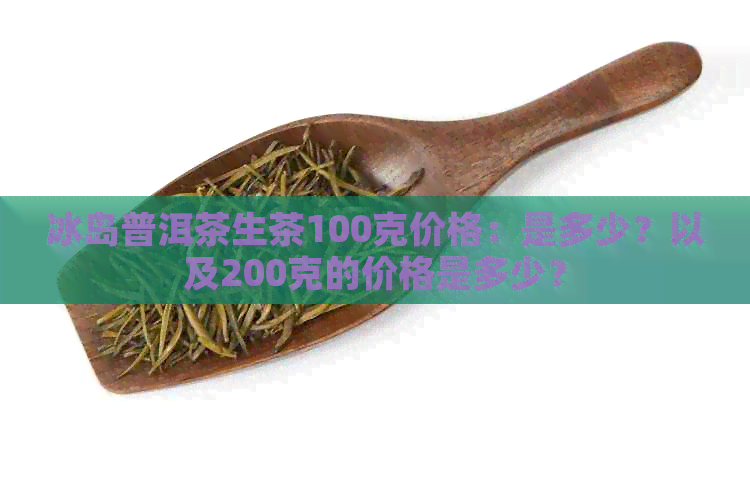 冰岛普洱茶生茶100克价格：是多少？以及200克的价格是多少？