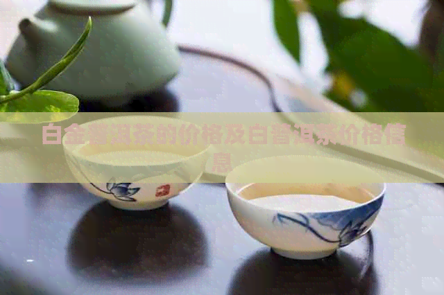 白金普洱茶的价格及白普洱茶价格信息