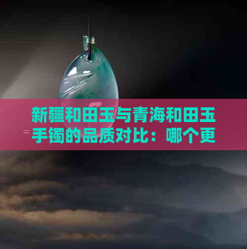 新疆和田玉与青海和田玉手镯的品质对比：哪个更胜一筹？