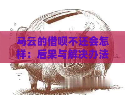 马云的借呗不还会怎样：后果与解决办法