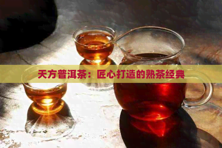 天方普洱茶：匠心打造的熟茶经典