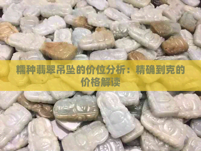 糯种翡翠吊坠的价位分析：精确到克的价格解读