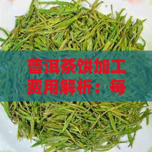 普洱茶饼加工费用解析：每饼茶叶的真实价值你知道吗？