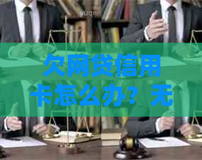 欠网贷信用卡怎么办？无法偿还信用卡欠款，如何处理以及相关办理步骤