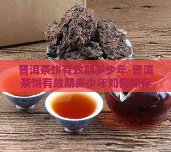 普洱茶饼有效期多少年-普洱茶饼有效期多少年如何保存