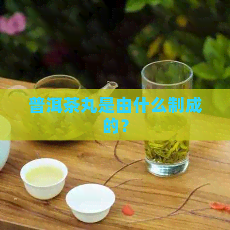 普洱茶丸是由什么制成的？