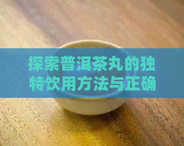 探索普洱茶丸的独特饮用方法与正确冲泡技巧