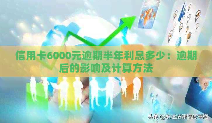 信用卡6000元逾期半年利息多少：逾期后的影响及计算方法