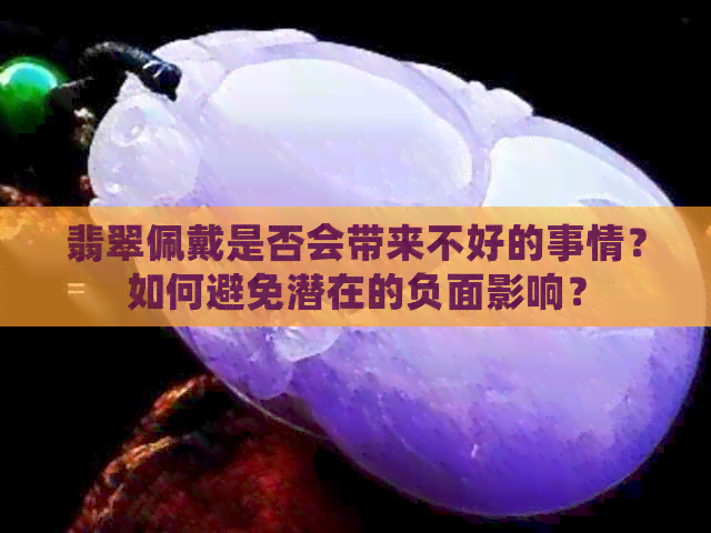 翡翠佩戴是否会带来不好的事情？如何避免潜在的负面影响？