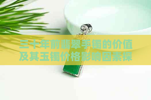 三十年前翡翠手镯的价值及其玉镯价格影响因素探讨