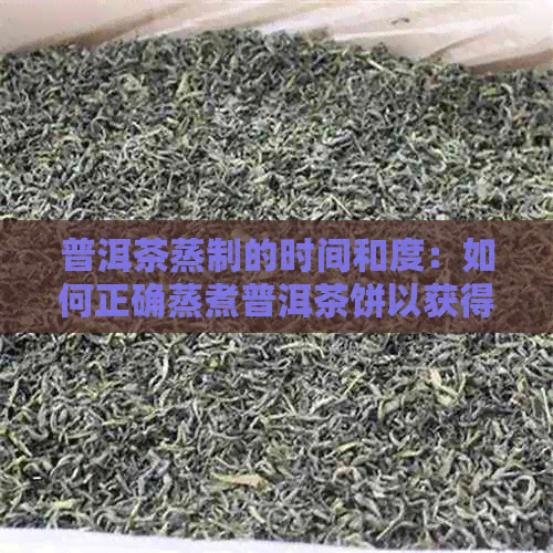 普洱茶蒸制的时间和度：如何正确蒸煮普洱茶饼以获得口感？