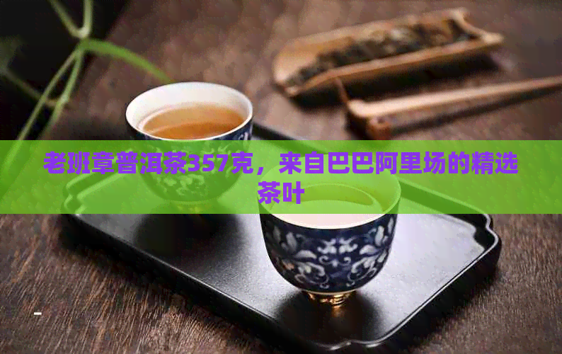 老班章普洱茶357克，来自巴巴阿里场的精选茶叶